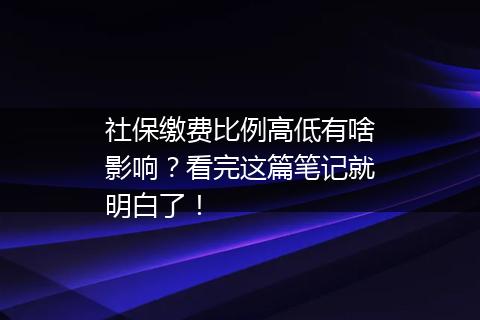 社保缴费比例高低有啥影响？看完这篇笔记就明白了！