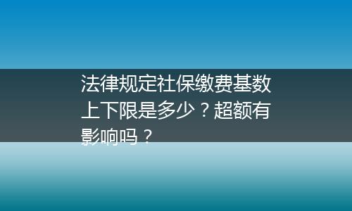 法律规定社保缴费基数上下限是多少？超额有影响吗？