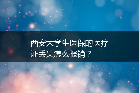 西安大学生医保的医疗证丢失怎么报销？