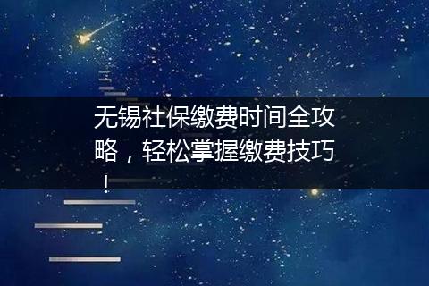 无锡社保缴费时间全攻略，轻松掌握缴费技巧！