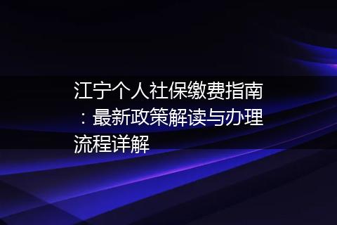 江宁个人社保缴费指南：最新政策解读与办理流程详解