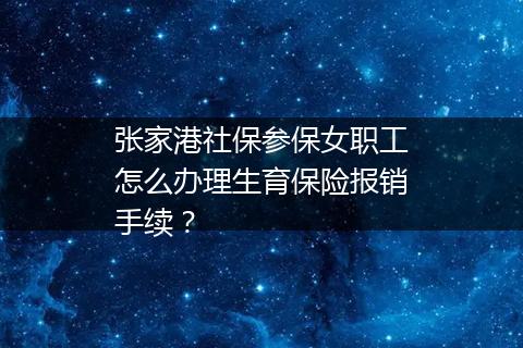 张家港社保参保女职工怎么办理生育保险报销手续？