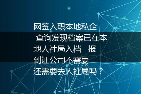 网签入职本地私企   查询发现档案已在本地人社局入档   报到证公司不需要   还需要去人社局吗？