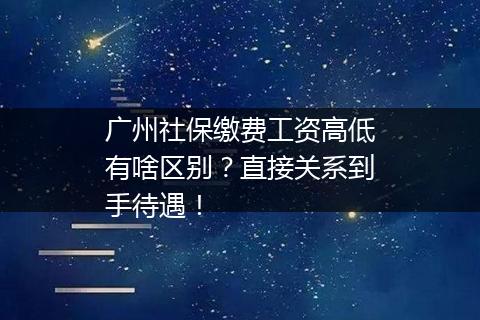 广州社保缴费工资高低有啥区别？直接关系到手待遇！