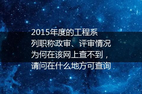2015年度的工程系列职称政审、评审情况为何在该网上查不到，请问在什么地方可查询