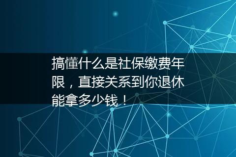 搞懂什么是社保缴费年限，直接关系到你退休能拿多少钱！