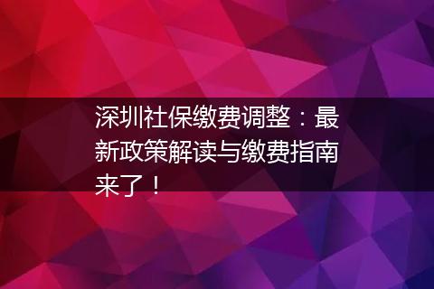 深圳社保缴费调整：最新政策解读与缴费指南来了！