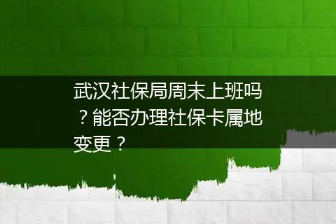 武汉社保局周末上班吗？能否办理社保卡属地变更？