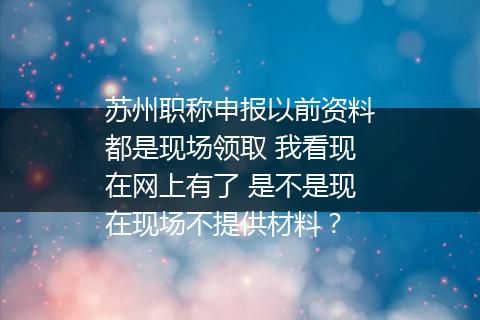 苏州职称申报以前资料都是现场领取 我看现在网上有了 是不是现在现场不提供材料？