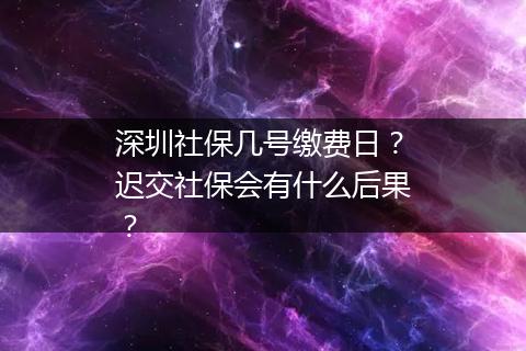 深圳社保几号缴费日？迟交社保会有什么后果？
