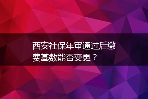 西安社保年审通过后缴费基数能否变更？