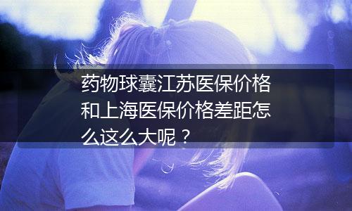 药物球囊江苏医保价格和上海医保价格差距怎么这么大呢？