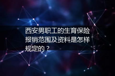 西安男职工的生育保险报销范围及资料是怎样规定的？