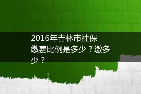 2016年吉林市社保缴费比例是多少？缴多少？