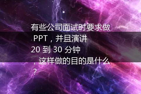 有些公司面试时要求做 PPT，并且演讲 20 到 30 分钟，这样做的目的是什么？