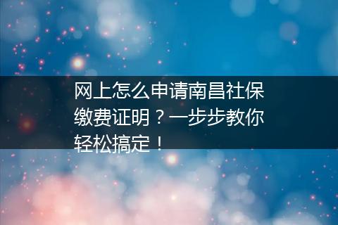 网上怎么申请南昌社保缴费证明？一步步教你轻松搞定！