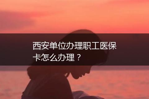 西安单位办理职工医保卡怎么办理？