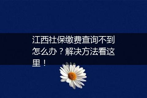 江西社保缴费查询不到怎么办？解决方法看这里！