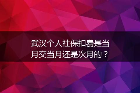 武汉个人社保扣费是当月交当月还是次月的？