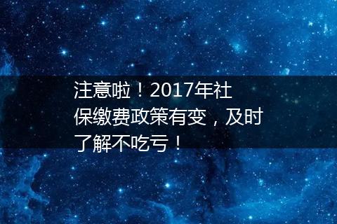 注意啦！2017年社保缴费政策有变，及时了解不吃亏！