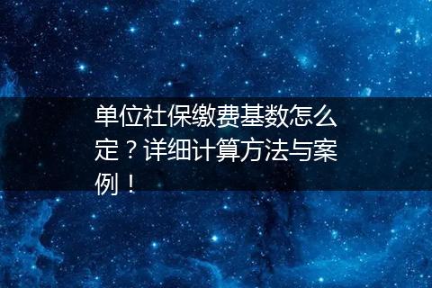 单位社保缴费基数怎么定？详细计算方法与案例！