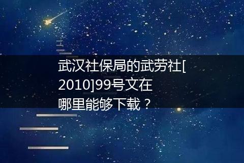 武汉社保局的武劳社[2010]99号文在哪里能够下载？