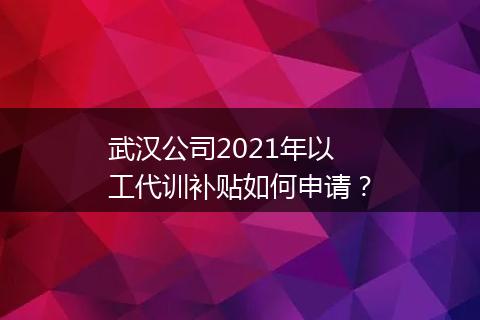 武汉公司2021年以工代训补贴如何申请？