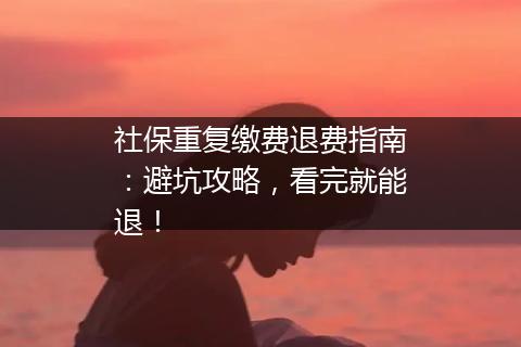 社保重复缴费退费指南：避坑攻略，看完就能退！