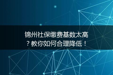 锦州社保缴费基数太高？教你如何合理降低！