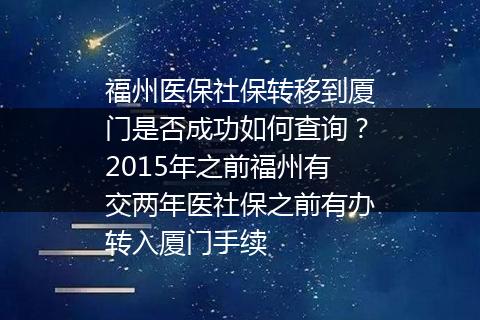 福州医保社保转移到厦门是否成功如何查询？2015年之前福州有交两年医社保之前有办转入厦门手续