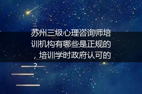 苏州三级心理咨询师培训机构有哪些是正规的，培训学时政府认可的？