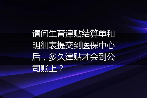请问生育津贴结算单和明细表提交到医保中心后，多久津贴才会到公司账上？