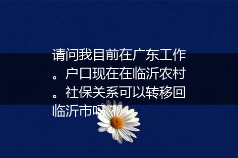 请问我目前在广东工作。户口现在在临沂农村。社保关系可以转移回临沂市吗？