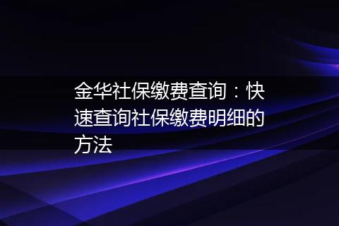 金华社保缴费查询：快速查询社保缴费明细的方法