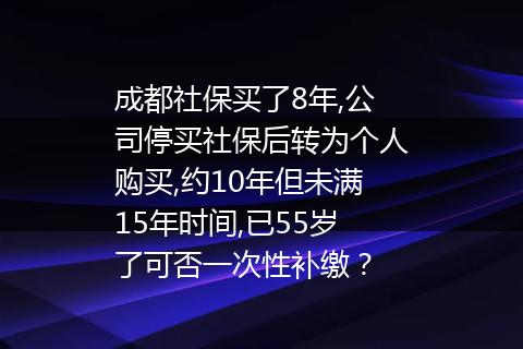 成都社保买了8年,公司停买社保后转为个人购买,约10年但未满15年时间,已55岁了可否一次性补缴？