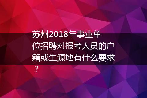 苏州2018年事业单位招聘对报考人员的户籍或生源地有什么要求？