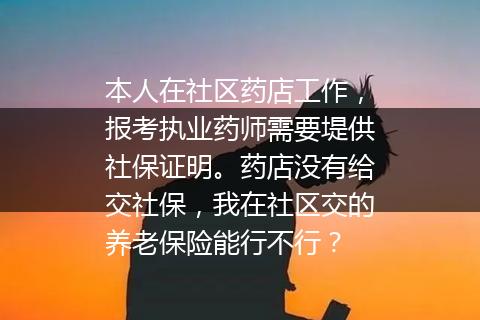 本人在社区药店工作，报考执业药师需要堤供社保证明。药店没有给交社保，我在社区交的养老保险能行不行？