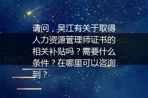 请问，吴江有关于取得人力资源管理师证书的相关补贴吗？需要什么条件？在哪里可以咨询到？
