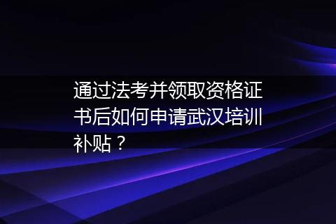 通过法考并领取资格证书后如何申请武汉培训补贴？