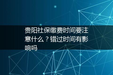 贵阳社保缴费时间要注意什么？错过时间有影响吗