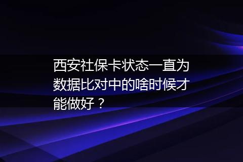 西安社保卡状态一直为数据比对中的啥时候才能做好？