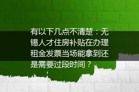 有以下几点不清楚：无锡人才住房补贴在办理租金发票当场能拿到还是需要过段时间？
