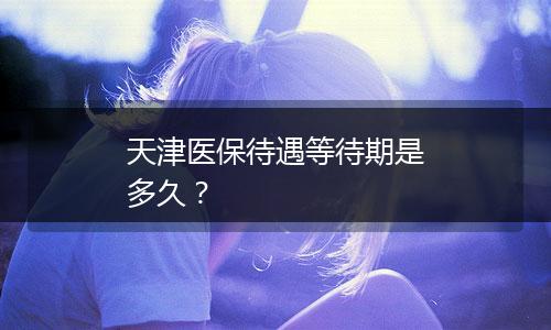 天津医保待遇等待期是多久？
