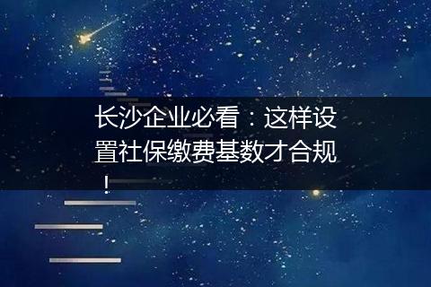 长沙企业必看：这样设置社保缴费基数才合规！