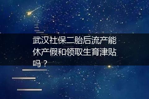 武汉社保二胎后流产能休产假和领取生育津贴吗？