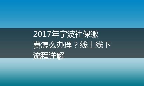 2017年宁波社保缴费怎么办理？线上线下流程详解