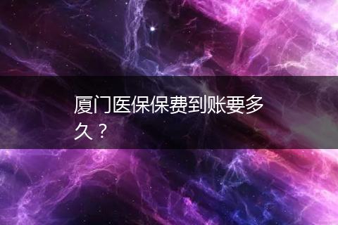 厦门医保保费到账要多久？