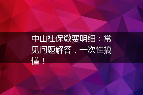 中山社保缴费明细：常见问题解答，一次性搞懂！
