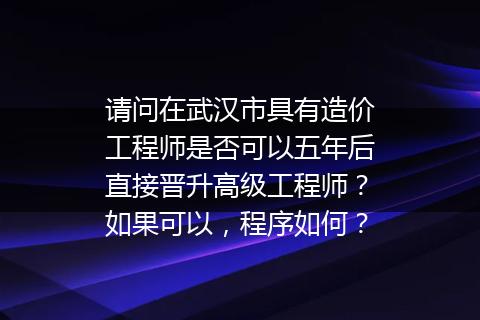 请问在武汉市具有造价工程师是否可以五年后直接晋升高级工程师？如果可以，程序如何？