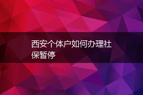 西安个体户如何办理社保暂停